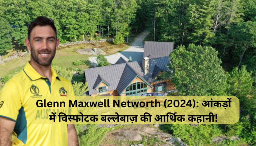 Glenn Maxwell Networth (2024): आंकड़ों में विस्फोटक बल्लेबाज़ की आर्थिक कहानी